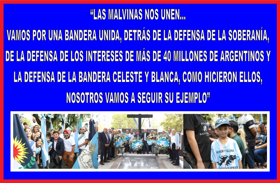 “LAS MALVINAS NOS UNEN… VAMOS POR UNA ARGENTINA UNIDA, DETRÁS DE LA DEFENSA DE LA SOBERANÍA, DE LA DEFENSA DE LOS INTERESES DE LOS MÁS DE 40 MILLONES DE ARGENTINOS Y LA DEFENSA DE LA BANDERA CELESTE Y BLANCA, COMO LO HICIERON ELLOS, NOSOTROS VAMOS A SEGUIR SU EJEMPLO”